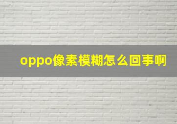 oppo像素模糊怎么回事啊