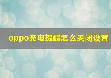 oppo充电提醒怎么关闭设置