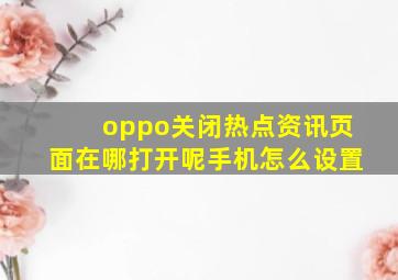 oppo关闭热点资讯页面在哪打开呢手机怎么设置