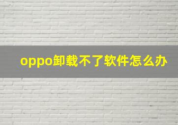 oppo卸载不了软件怎么办