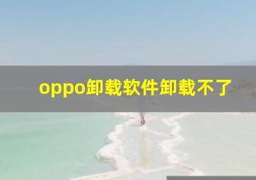 oppo卸载软件卸载不了