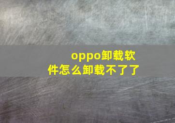 oppo卸载软件怎么卸载不了了