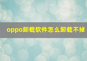 oppo卸载软件怎么卸载不掉