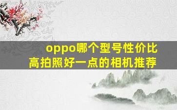 oppo哪个型号性价比高拍照好一点的相机推荐