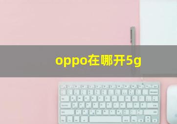 oppo在哪开5g