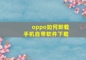 oppo如何卸载手机自带软件下载