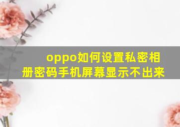 oppo如何设置私密相册密码手机屏幕显示不出来