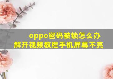 oppo密码被锁怎么办解开视频教程手机屏幕不亮