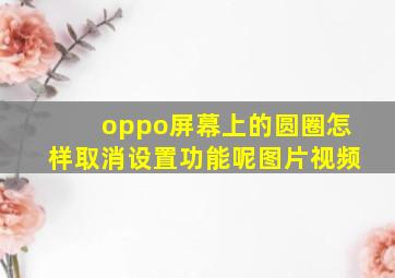 oppo屏幕上的圆圈怎样取消设置功能呢图片视频