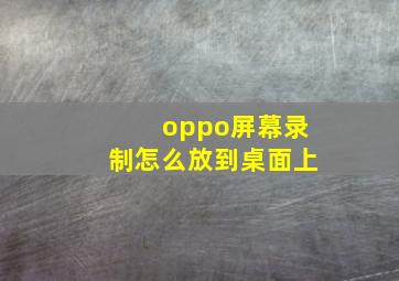 oppo屏幕录制怎么放到桌面上