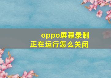 oppo屏幕录制正在运行怎么关闭