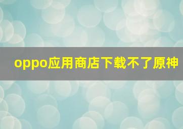 oppo应用商店下载不了原神