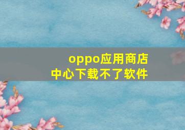 oppo应用商店中心下载不了软件