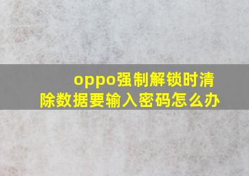 oppo强制解锁时清除数据要输入密码怎么办