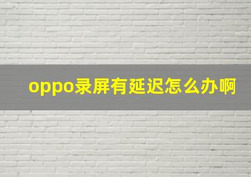 oppo录屏有延迟怎么办啊