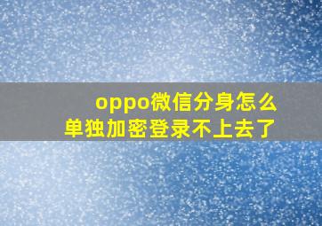 oppo微信分身怎么单独加密登录不上去了