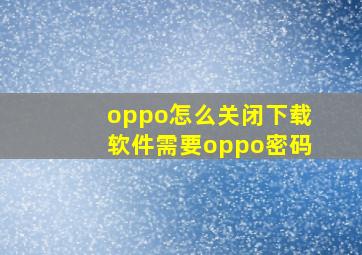 oppo怎么关闭下载软件需要oppo密码