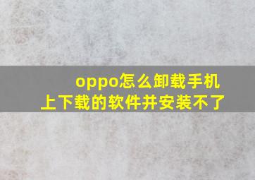 oppo怎么卸载手机上下载的软件并安装不了