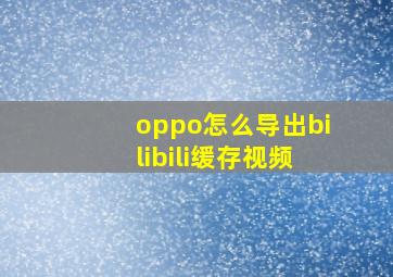 oppo怎么导出bilibili缓存视频