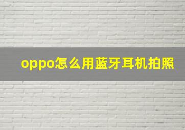 oppo怎么用蓝牙耳机拍照