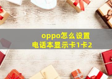 oppo怎么设置电话本显示卡1卡2