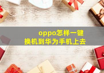 oppo怎样一键换机到华为手机上去