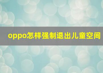 oppo怎样强制退出儿童空间