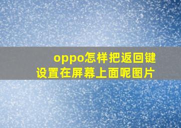 oppo怎样把返回键设置在屏幕上面呢图片