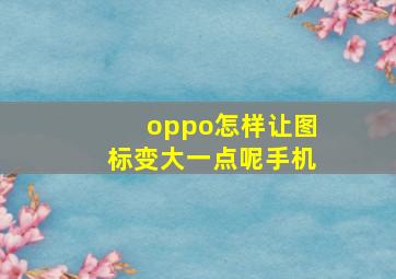 oppo怎样让图标变大一点呢手机