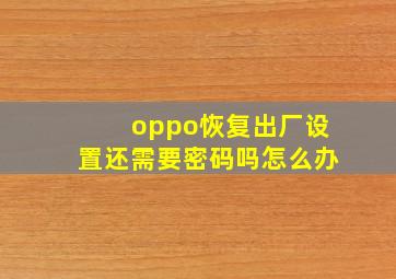 oppo恢复出厂设置还需要密码吗怎么办