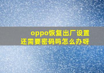 oppo恢复出厂设置还需要密码吗怎么办呀