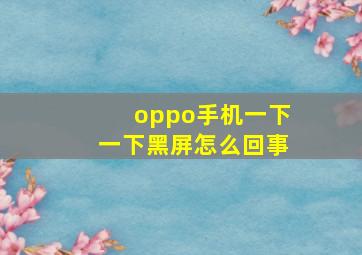 oppo手机一下一下黑屏怎么回事