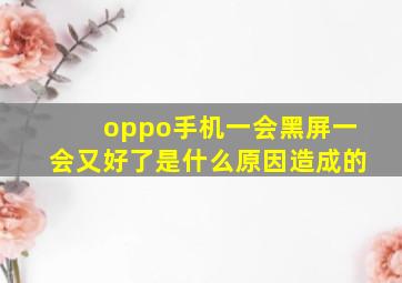 oppo手机一会黑屏一会又好了是什么原因造成的