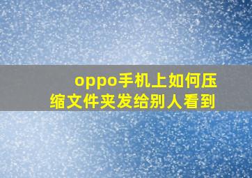 oppo手机上如何压缩文件夹发给别人看到