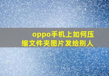 oppo手机上如何压缩文件夹图片发给别人