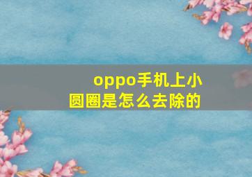 oppo手机上小圆圈是怎么去除的