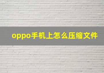 oppo手机上怎么压缩文件