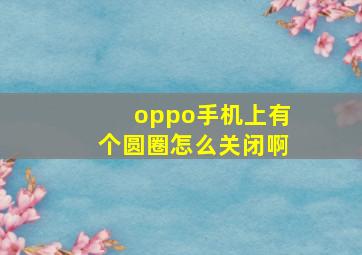 oppo手机上有个圆圈怎么关闭啊