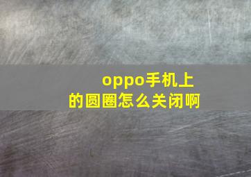 oppo手机上的圆圈怎么关闭啊