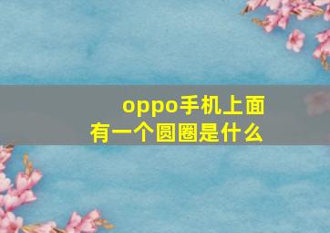 oppo手机上面有一个圆圈是什么