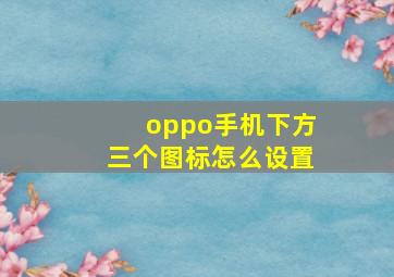 oppo手机下方三个图标怎么设置