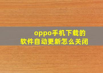 oppo手机下载的软件自动更新怎么关闭