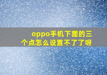 oppo手机下面的三个点怎么设置不了了呀