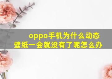 oppo手机为什么动态壁纸一会就没有了呢怎么办