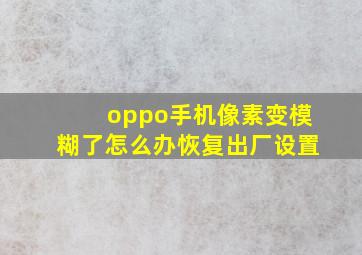 oppo手机像素变模糊了怎么办恢复出厂设置