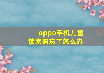 oppo手机儿童锁密码忘了怎么办