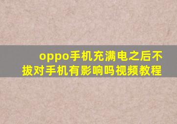 oppo手机充满电之后不拔对手机有影响吗视频教程