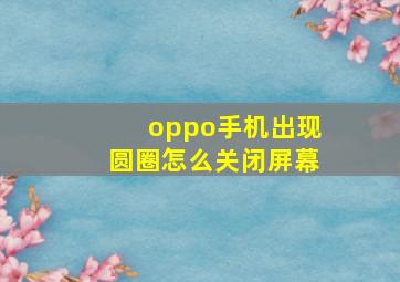 oppo手机出现圆圈怎么关闭屏幕