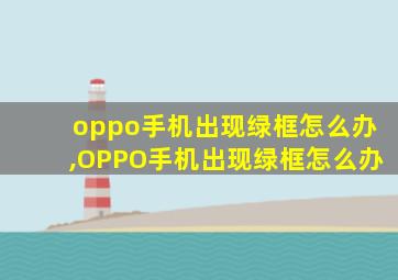 oppo手机出现绿框怎么办,OPPO手机出现绿框怎么办