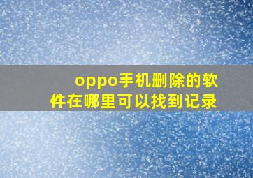 oppo手机删除的软件在哪里可以找到记录